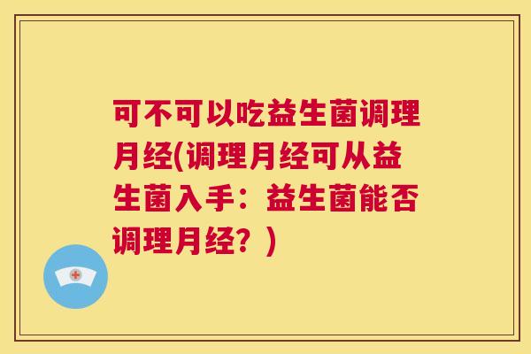 可不可以吃益生菌调理月经(调理月经可从益生菌入手：益生菌能否调理月经？)