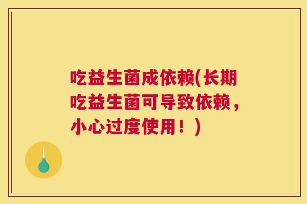 吃益生菌成依赖(长期吃益生菌可导致依赖，小心过度使用！)