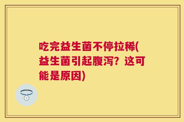吃完益生菌不停拉稀(益生菌引起腹泻？这可能是原因)