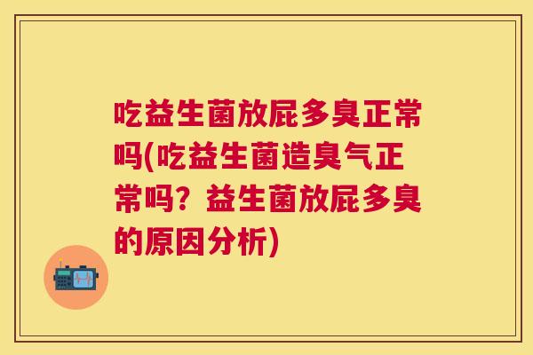 吃益生菌放屁多臭正常吗(吃益生菌造臭气正常吗？益生菌放屁多臭的原因分析)