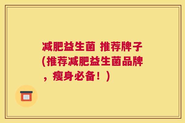 减肥益生菌 推荐牌子(推荐减肥益生菌品牌，瘦身必备！)
