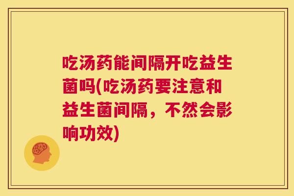 吃汤药能间隔开吃益生菌吗(吃汤药要注意和益生菌间隔，不然会影响功效)