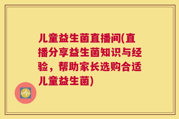 儿童益生菌直播间(直播分享益生菌知识与经验，帮助家长选购合适儿童益生菌)