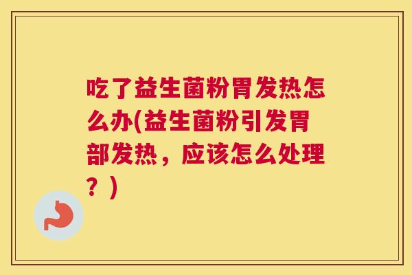 吃了益生菌粉胃发热怎么办(益生菌粉引发胃部发热，应该怎么处理？)