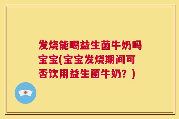 发烧能喝益生菌牛奶吗宝宝(宝宝发烧期间可否饮用益生菌牛奶？)