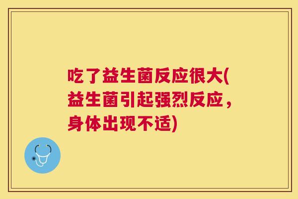 吃了益生菌反应很大(益生菌引起强烈反应，身体出现不适)