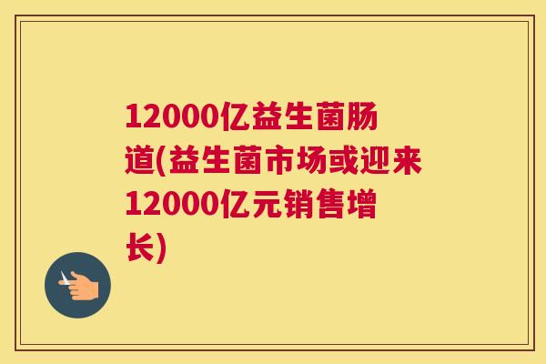 12000亿益生菌肠道(益生菌市场或迎来12000亿元销售增长)