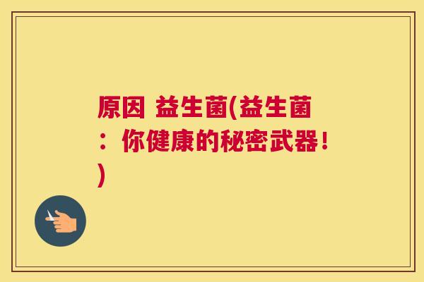 原因 益生菌(益生菌：你健康的秘密武器！)