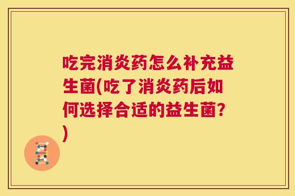 吃完消炎药怎么补充益生菌(吃了消炎药后如何选择合适的益生菌？)