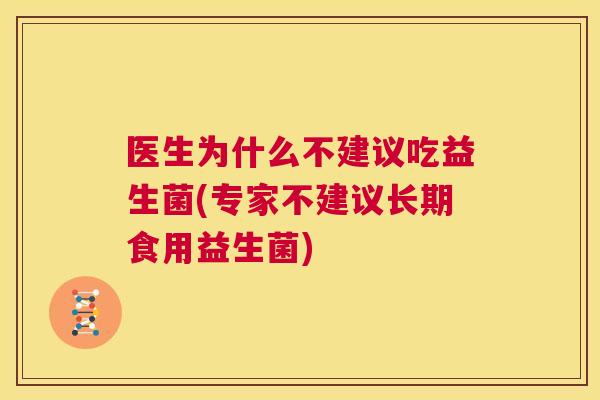 医生为什么不建议吃益生菌(专家不建议长期食用益生菌)