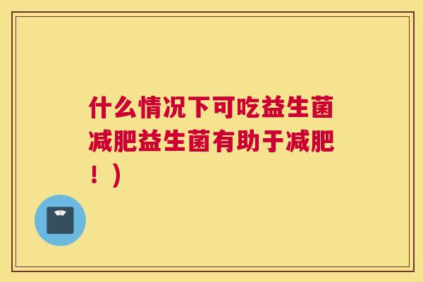 什么情况下可吃益生菌减肥益生菌有助于减肥！)