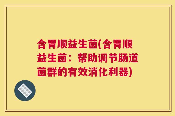 合胃顺益生菌(合胃顺益生菌：帮助调节肠道菌群的有效消化利器)