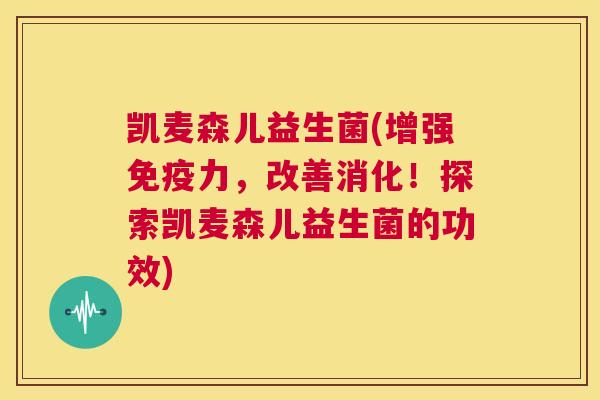凯麦森儿益生菌(增强免疫力，改善消化！探索凯麦森儿益生菌的功效)
