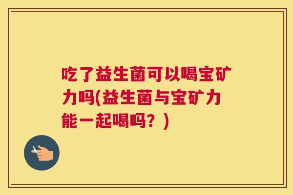 吃了益生菌可以喝宝矿力吗(益生菌与宝矿力能一起喝吗？)