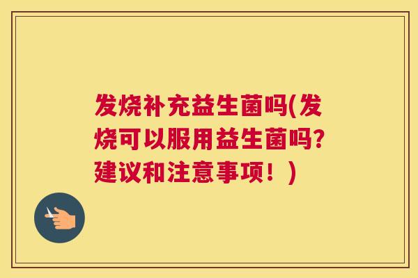 发烧补充益生菌吗(发烧可以服用益生菌吗？建议和注意事项！)