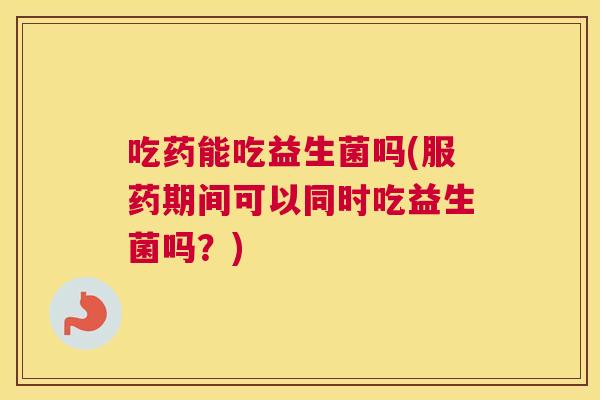 吃药能吃益生菌吗(服药期间可以同时吃益生菌吗？)