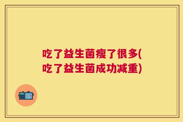 吃了益生菌瘦了很多(吃了益生菌成功减重)