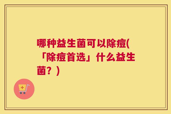 哪种益生菌可以除痘(「除痘首选」什么益生菌？)