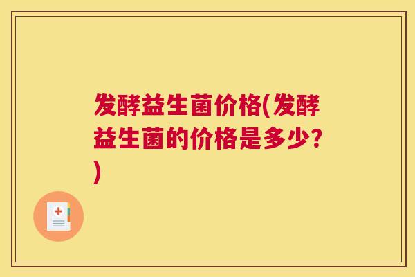 发酵益生菌价格(发酵益生菌的价格是多少？)