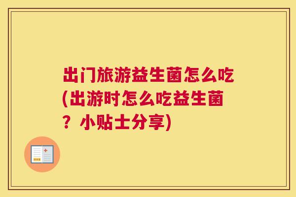 出门旅游益生菌怎么吃(出游时怎么吃益生菌？小贴士分享)