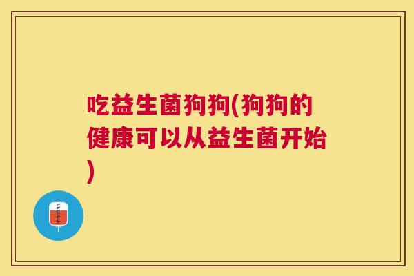 吃益生菌狗狗(狗狗的健康可以从益生菌开始)
