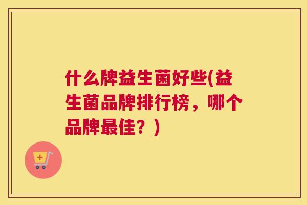 什么牌益生菌好些(益生菌品牌排行榜，哪个品牌最佳？)