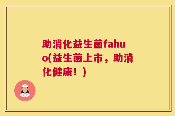 助消化益生菌fahuo(益生菌上市，助消化健康！)