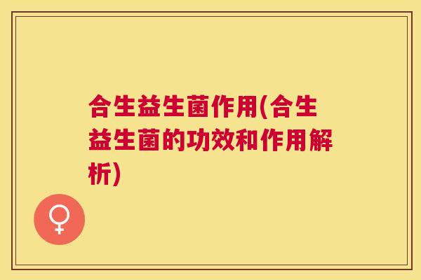 合生益生菌作用(合生益生菌的功效和作用解析)