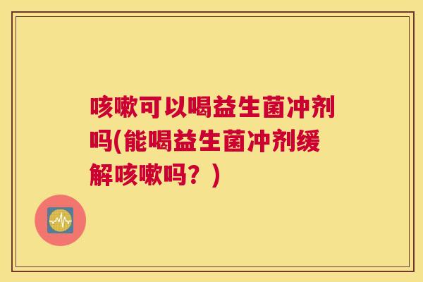 咳嗽可以喝益生菌冲剂吗(能喝益生菌冲剂缓解咳嗽吗？)