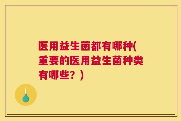 医用益生菌都有哪种(重要的医用益生菌种类有哪些？)