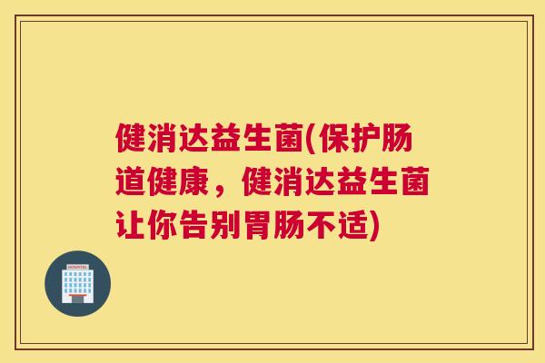健消达益生菌(保护肠道健康，健消达益生菌让你告别胃肠不适)