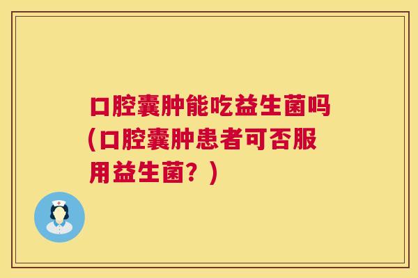口腔囊肿能吃益生菌吗(口腔囊肿患者可否服用益生菌？)