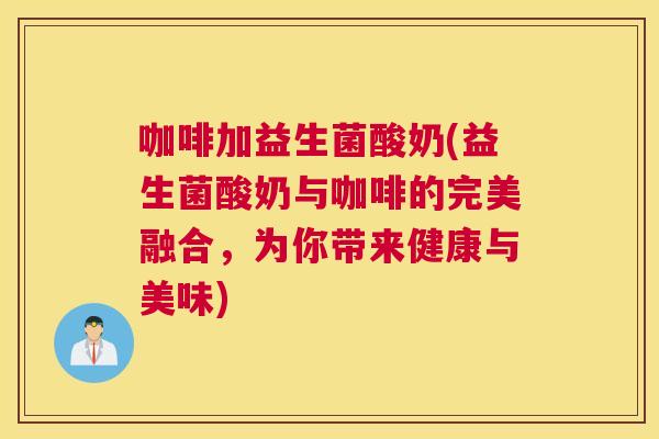 咖啡加益生菌酸奶(益生菌酸奶与咖啡的完美融合，为你带来健康与美味)