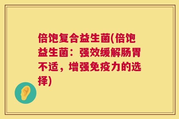 倍饱复合益生菌(倍饱益生菌：强效缓解肠胃不适，增强免疫力的选择)