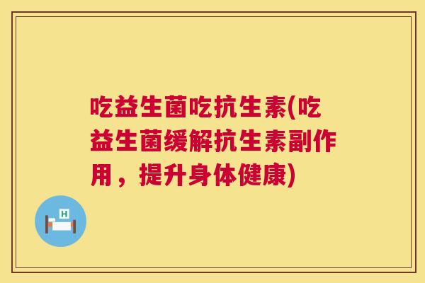吃益生菌吃抗生素(吃益生菌缓解抗生素副作用，提升身体健康)