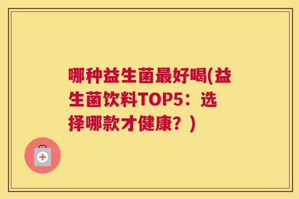 哪种益生菌最好喝(益生菌饮料TOP5：选择哪款才健康？)