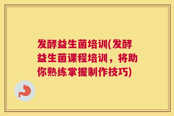 发酵益生菌培训(发酵益生菌课程培训，将助你熟练掌握制作技巧)