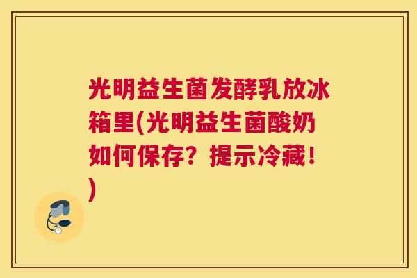 光明益生菌发酵乳放冰箱里(光明益生菌酸奶如何保存？提示冷藏！)