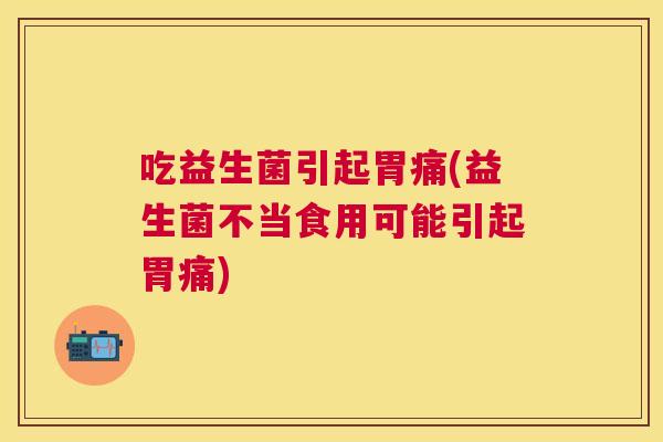 吃益生菌引起胃痛(益生菌不当食用可能引起胃痛)