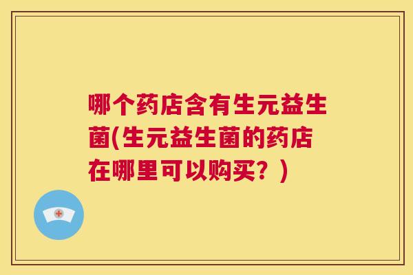 哪个药店含有生元益生菌(生元益生菌的药店在哪里可以购买？)