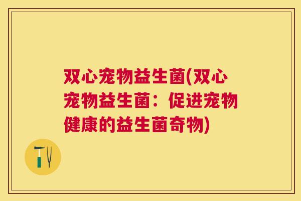 双心宠物益生菌(双心宠物益生菌：促进宠物健康的益生菌奇物)
