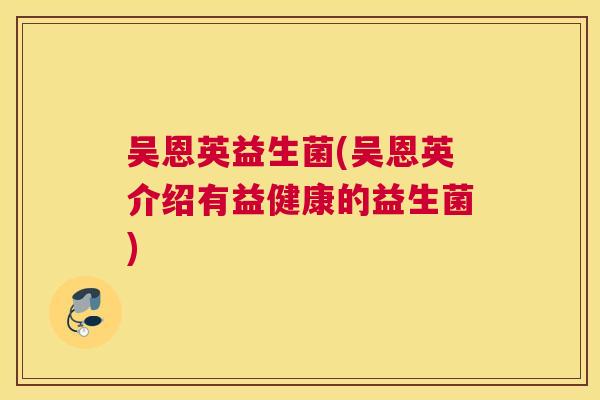吴恩英益生菌(吴恩英介绍有益健康的益生菌)
