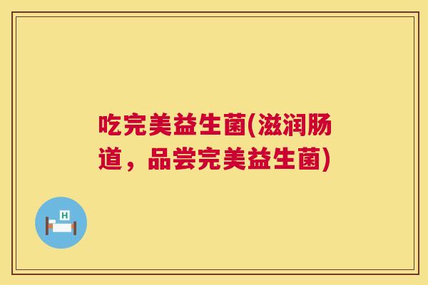 吃完美益生菌(滋润肠道，品尝完美益生菌)