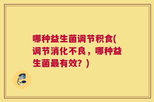 哪种益生菌调节积食(调节消化不良，哪种益生菌最有效？)