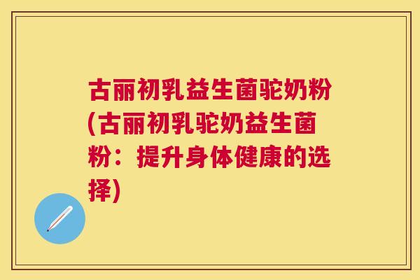 古丽初乳益生菌驼奶粉(古丽初乳驼奶益生菌粉：提升身体健康的选择)