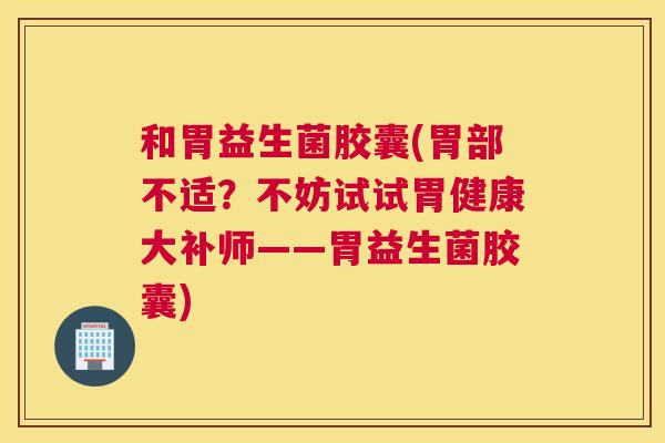 和胃益生菌胶囊(胃部不适？不妨试试胃健康大补师——胃益生菌胶囊)