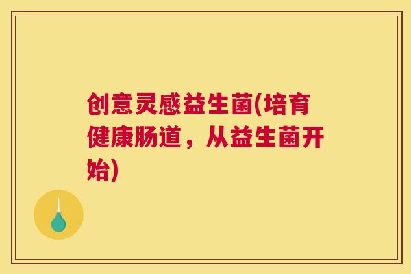 创意灵感益生菌(培育健康肠道，从益生菌开始)