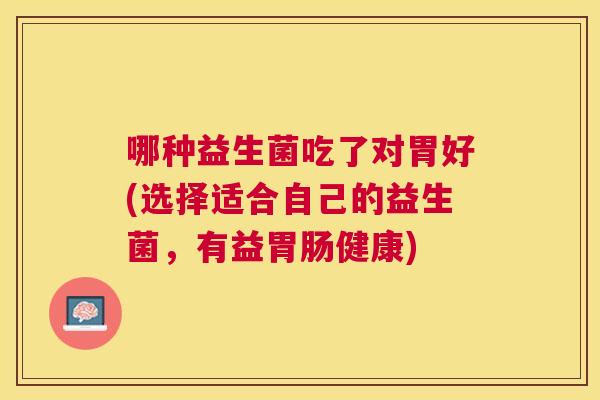 哪种益生菌吃了对胃好(选择适合自己的益生菌，有益胃肠健康)