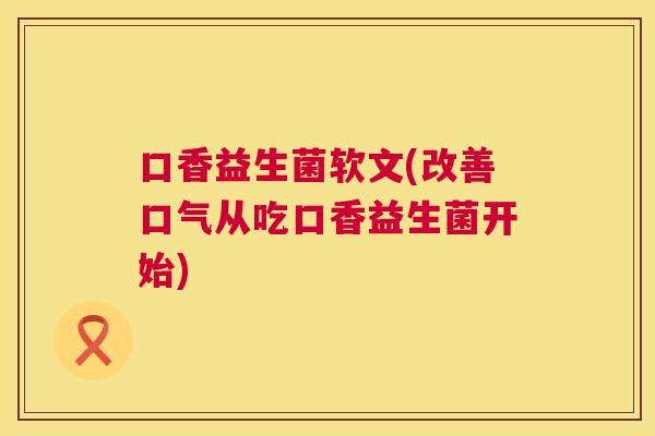 口香益生菌软文(改善口气从吃口香益生菌开始)