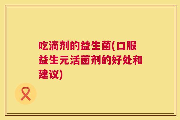 吃滴剂的益生菌(口服益生元活菌剂的好处和建议)